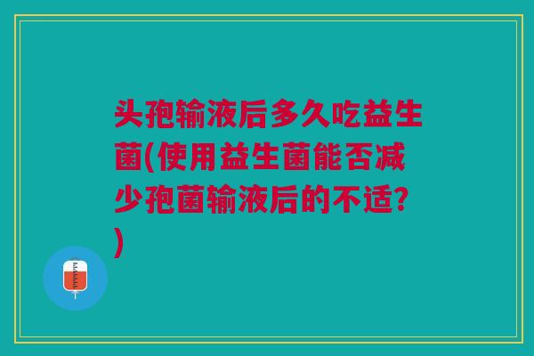 头孢输液后多久吃益生菌(使用益生菌能否减少孢菌输液后的不适?)