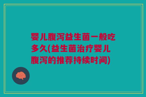 婴儿腹泻益生菌一般吃多久(益生菌治疗婴儿腹泻的推荐持续时间)
