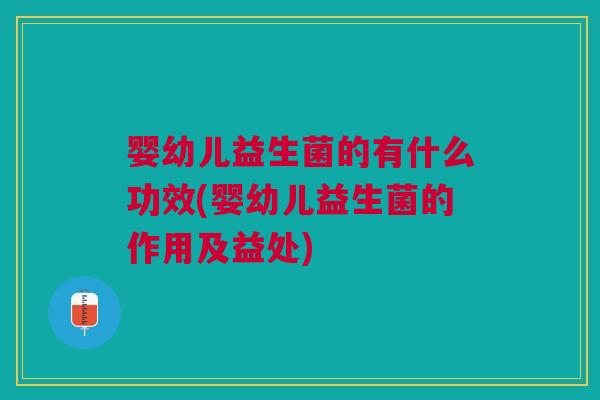 婴幼儿益生菌的有什么功效(婴幼儿益生菌的作用及益处)