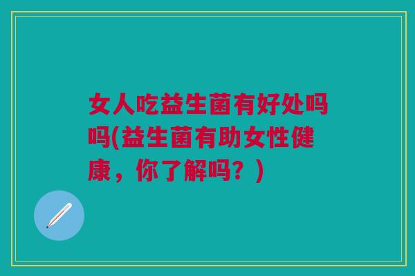 女人吃益生菌有好处吗吗(益生菌有助女性健康,你了解吗?)