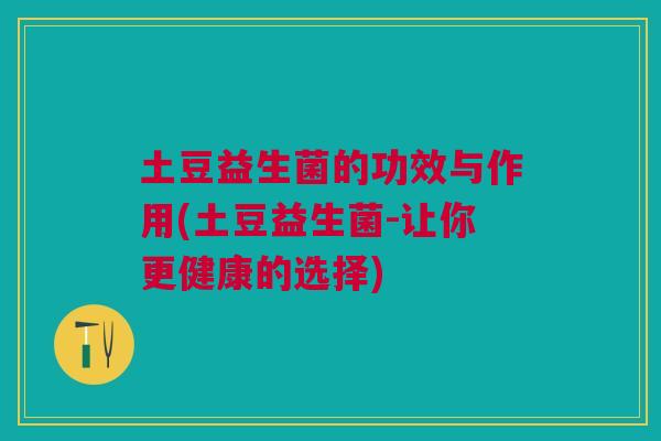 土豆益生菌的功效与作用(土豆益生菌-让你更健康的选择)