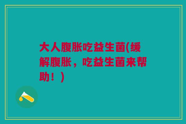 大人腹胀吃益生菌(缓解腹胀,吃益生菌来帮助!)