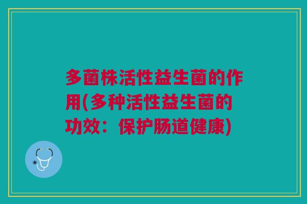 多菌株活性益生菌的作用(多种活性益生菌的功效：保护肠道健康)
