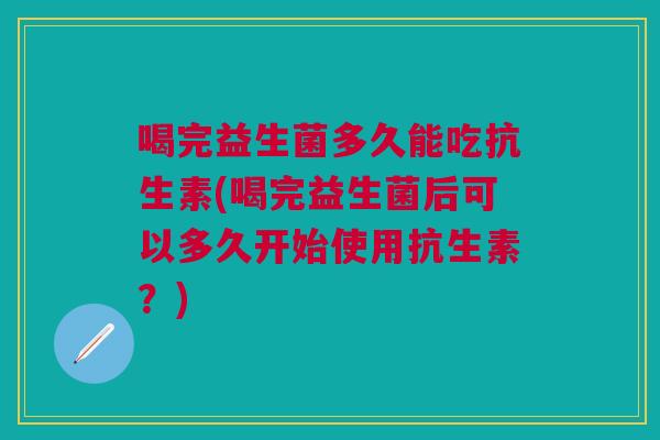 喝完益生菌多久能吃抗生素(喝完益生菌后可以多久开始使用抗生素?) 喝完益生菌多久能吃抗生素(喝完益生菌后可以多久开始使用抗生素?)