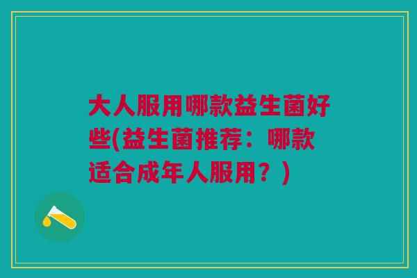 大人服用哪款益生菌好些(益生菌推荐:哪款适合成年人服用?)