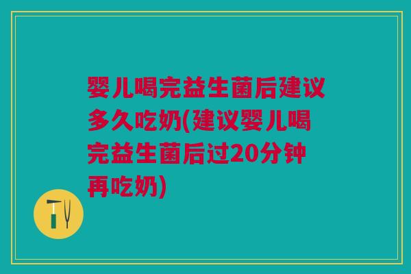 婴儿喝完益生菌后建议多久吃奶(建议婴儿喝完益生菌后过20分钟再吃奶)