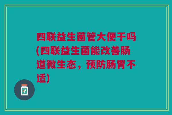 四联益生菌管大便干吗(四联益生菌能改善肠道微生态,肠胃不适) 四联益生菌管大便干吗(四联益生菌能改善肠道微生态,肠胃不适)