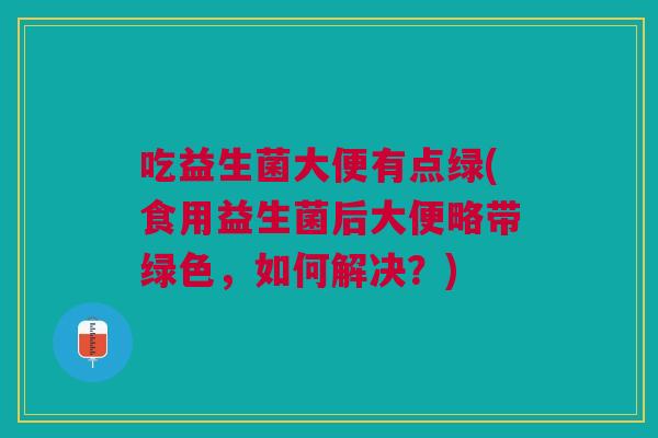 吃益生菌大便有点绿(食用益生菌后大便略带绿色,如何解决?) 吃益生菌大便有点绿(食用益生菌后大便略带绿色,如何解决?)