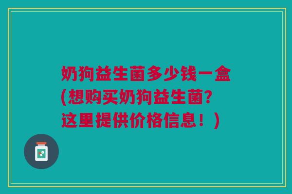 奶狗益生菌多少钱一盒(想购买奶狗益生菌?这里提供价格信息!) 奶狗益生菌多少钱一盒(想购买奶狗益生菌?这里提供价格信息!)
