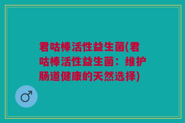 君咕棒活性益生菌(君咕棒活性益生菌:维护肠道健康的天然选择)