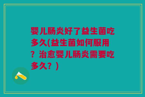 婴儿好了益生菌吃多久(益生菌如何服用?愈婴儿需要吃多久?) 婴儿好了益生菌吃多久(益生菌如何服用?愈婴儿需要吃多久?)
