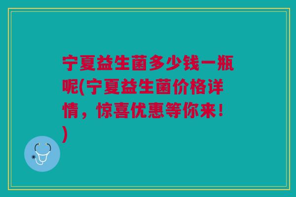 宁夏益生菌多少钱一瓶呢(宁夏益生菌价格详情,惊喜优惠等你来!)