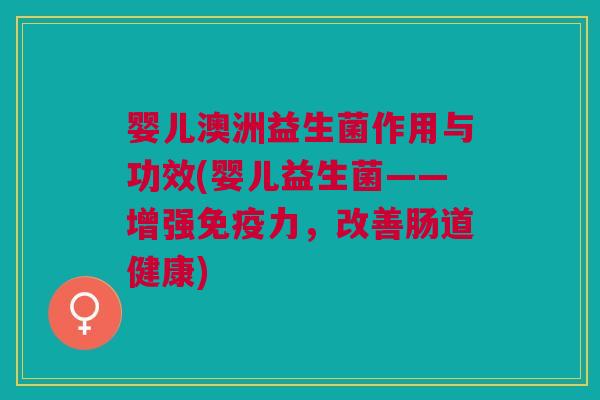 婴儿澳洲益生菌作用与功效(婴儿益生菌——增强免疫力,改善肠道健康)