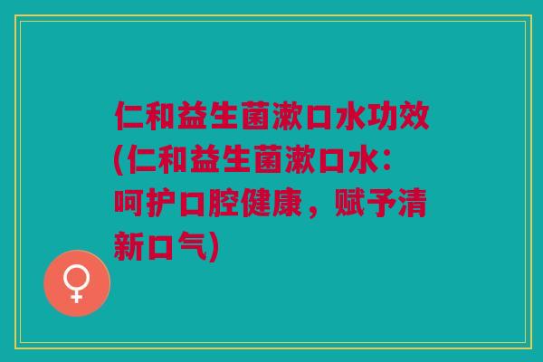 仁和益生菌漱口水功效(仁和益生菌漱口水:呵护口腔健康,赋予清新口气) 仁和益生菌漱口水功效(仁和益生菌漱口水:呵护口腔健康,赋予清新口气)