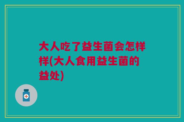 大人吃了益生菌会怎样样(大人食用益生菌的益处)