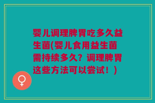 婴儿调理脾胃吃多久益生菌(婴儿食用益生菌需持续多久?调理脾胃这些方法可以尝试!)