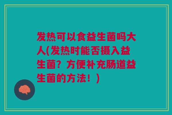 发热可以食益生菌吗大人(发热时能否摄入益生菌?方便补充肠道益生菌的方法!)