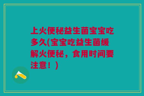 上火便秘益生菌宝宝吃多久(宝宝吃益生菌缓解火便秘,食用时间要注意!)