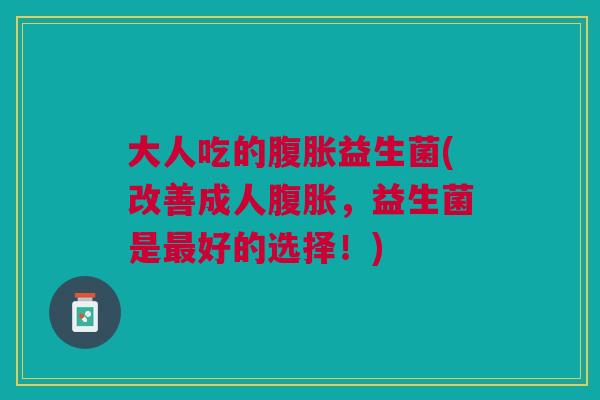 大人吃的腹胀益生菌(改善成人腹胀,益生菌是最好的选择!)