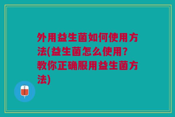 外用益生菌如何使用方法(益生菌怎么使用?教你正确服用益生菌方法)