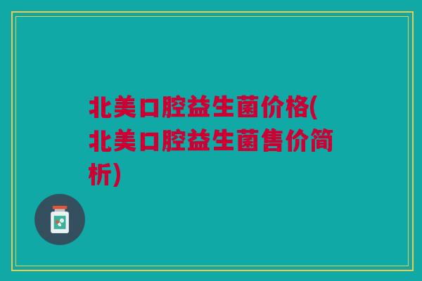 北美口腔益生菌价格(北美口腔益生菌售价简析) 北美口腔益生菌价格(北美口腔益生菌售价简析)