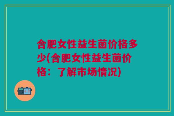 合肥女性益生菌价格多少(合肥女性益生菌价格:了解市场情况)