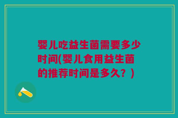 婴儿吃益生菌需要多少时间(婴儿食用益生菌的推荐时间是多久?)