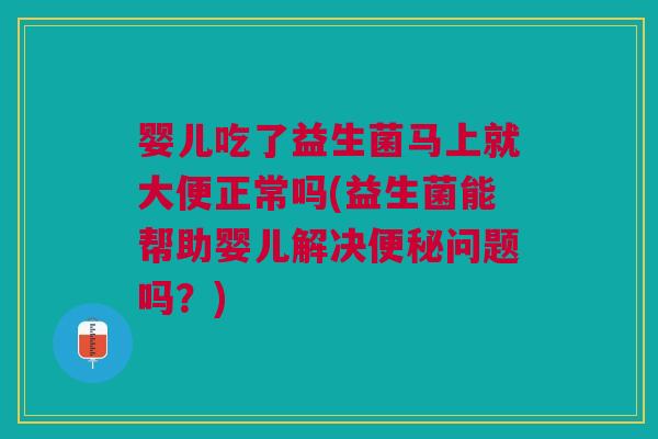 婴儿吃了益生菌马上就大便正常吗(益生菌能帮助婴儿解决便秘问题吗?)