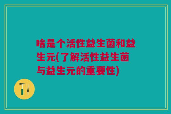 啥是个活性益生菌和益生元(了解活性益生菌与益生元的重要性)