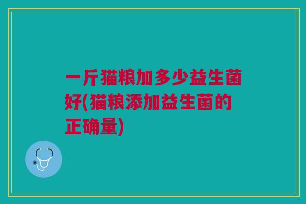 一斤猫粮加多少益生菌好(猫粮添加益生菌的正确量)