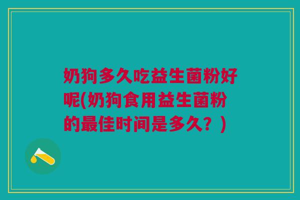 奶狗多久吃益生菌粉好呢(奶狗食用益生菌粉的最佳时间是多久?)