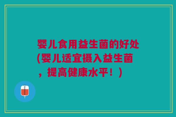 婴儿食用益生菌的好处(婴儿适宜摄入益生菌,提高健康水平!)