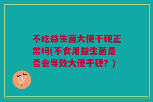不吃益生菌大便干硬正常吗(不食用益生菌是否会导致大便干硬?) 不吃益生菌大便干硬正常吗(不食用益生菌是否会导致大便干硬?)