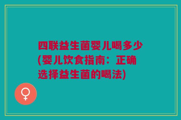 四联益生菌婴儿喝多少(婴儿饮食指南:正确选择益生菌的喝法) 四联益生菌婴儿喝多少(婴儿饮食指南:正确选择益生菌的喝法)
