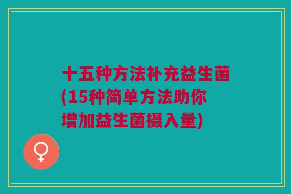十五种方法补充益生菌(15种简单方法助你增加益生菌摄入量) 十五种方法补充益生菌(15种简单方法助你增加益生菌摄入量)