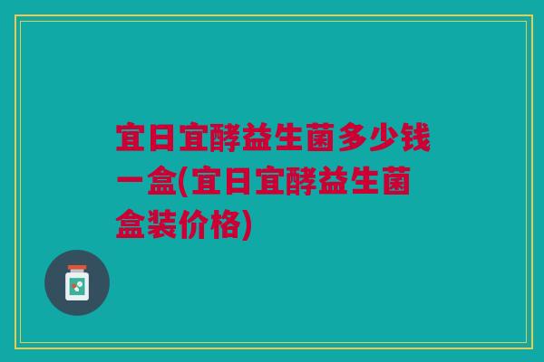宜日宜酵益生菌多少钱一盒(宜日宜酵益生菌盒装价格)