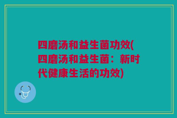 四磨汤和益生菌功效(四磨汤和益生菌:新时代健康生活的功效)