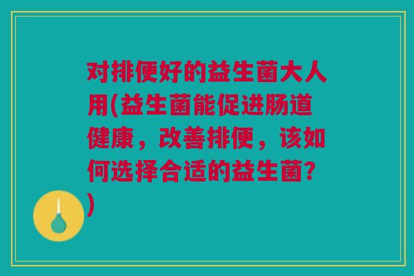 对排便好的益生菌大人用(益生菌能促进肠道健康,改善排便,该如何选择合适的益生菌?)