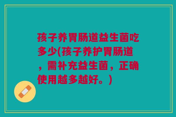 孩子养胃肠道益生菌吃多少(孩子养护胃肠道,需补充益生菌,正确使用越多越好。)