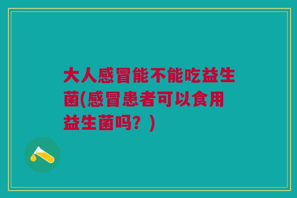 大人感冒能不能吃益生菌(感冒患者可以食用益生菌吗?)