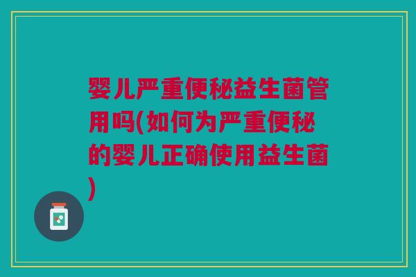 婴儿严重便秘益生菌管用吗(如何为严重便秘的婴儿正确使用益生菌)