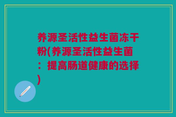 养源圣活性益生菌冻干粉(养源圣活性益生菌:提高肠道健康的选择)
