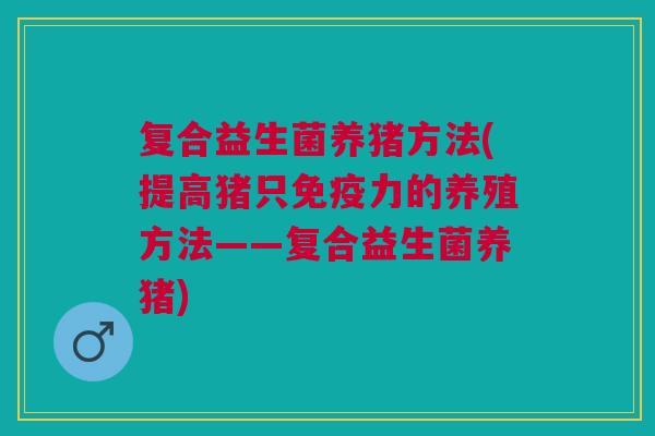 复合益生菌养猪方法(提高猪只免疫力的养殖方法——复合益生菌养猪)