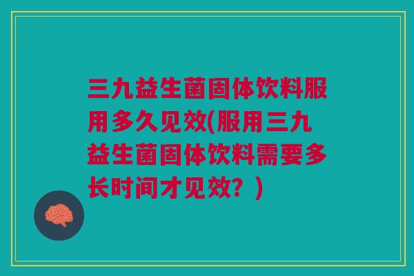 三九益生菌固体饮料服用多久见效(服用三九益生菌固体饮料需要多长时间才见效?)