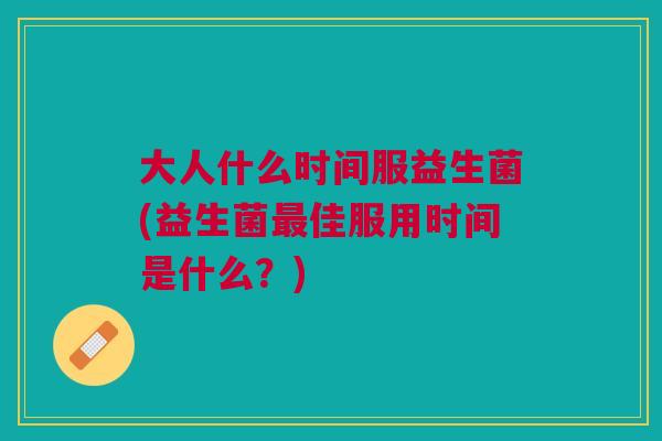 大人什么时间服益生菌(益生菌最佳服用时间是什么?)