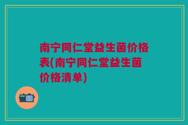 南宁同仁堂益生菌价格表(南宁同仁堂益生菌价格清单)