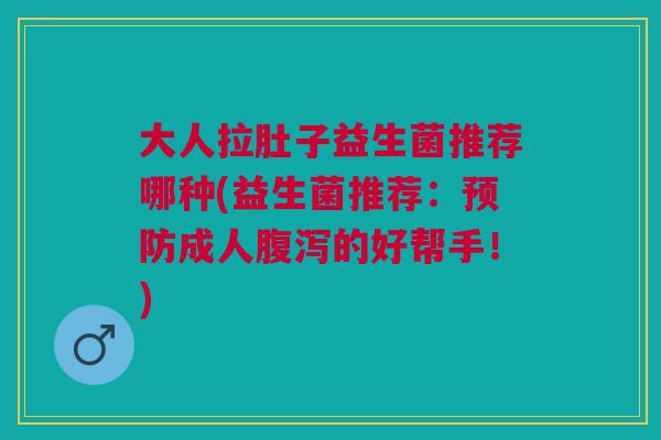 大人拉肚子益生菌推荐哪种(益生菌推荐:预防成人腹泻的好帮手!)