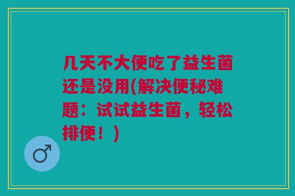 几天不大便吃了益生菌还是没用(解决便秘难题:试试益生菌,轻松排便!)