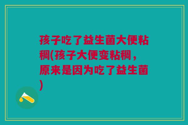 孩子吃了益生菌大便粘稠(孩子大便变粘稠,原来是因为吃了益生菌)