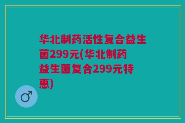 华北制药活性复合益生菌299元(华北制药益生菌复合299元特惠)